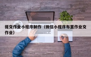 北海提交作业小程序制作（微信小程序布置作业交作业）