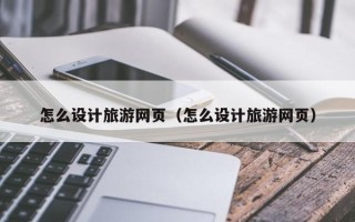 北海怎么设计旅游网页（怎么设计旅游网页）