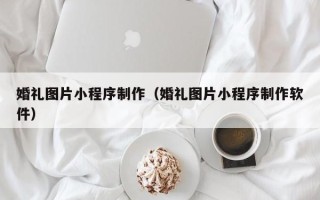 北海婚礼图片小程序制作（婚礼图片小程序制作软件）